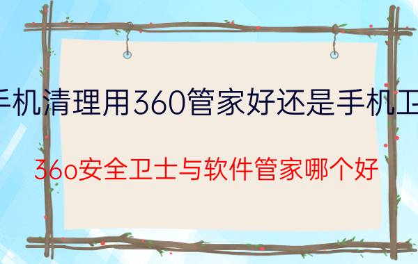 手机清理用360管家好还是手机卫士 36o安全卫士与软件管家哪个好？